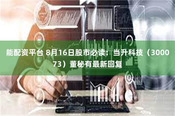 能配资平台 8月16日股市必读：当升科技（300073）董秘有最新回复