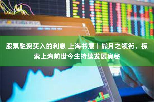 股票融资买入的利息 上海书展丨熊月之领衔，探索上海前世今生持续发展奥秘
