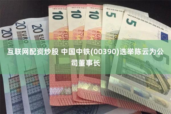 互联网配资炒股 中国中铁(00390)选举陈云为公司董事长