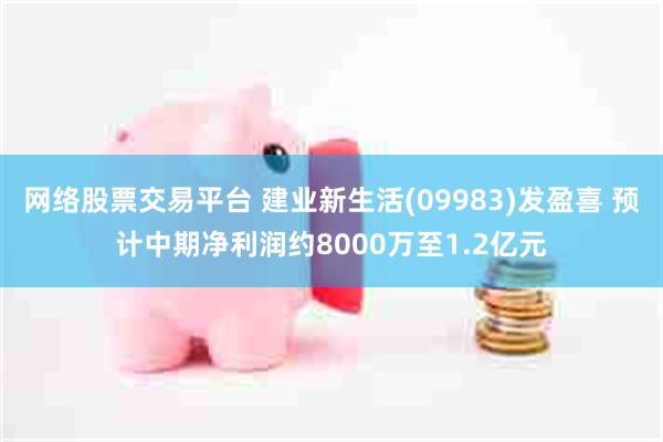 网络股票交易平台 建业新生活(09983)发盈喜 预计中期净利润约8000万至1.2亿元