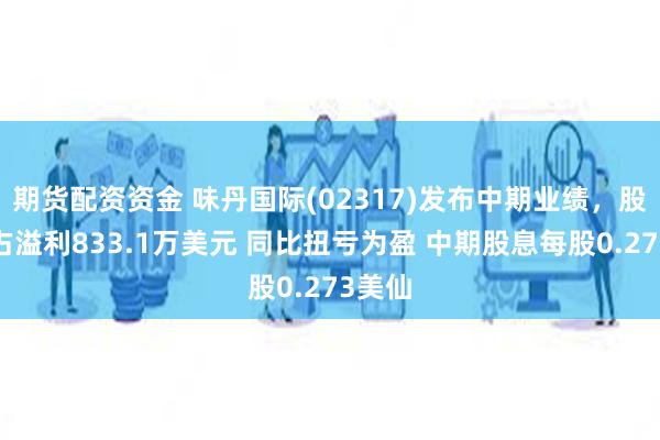 期货配资资金 味丹国际(02317)发布中期业绩，股东应占溢利833.1万美元 同比扭亏为盈 中期股息每股0.273美仙
