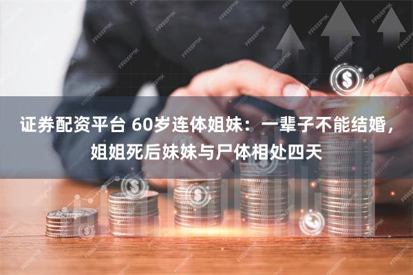 证券配资平台 60岁连体姐妹：一辈子不能结婚，姐姐死后妹妹与尸体相处四天