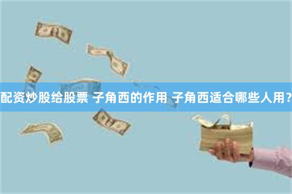 配资炒股给股票 子角西的作用 子角西适合哪些人用？