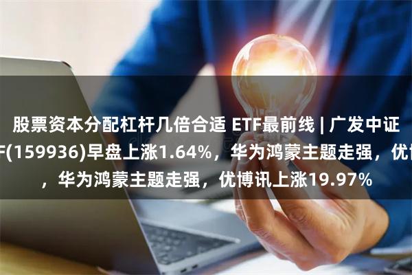 股票资本分配杠杆几倍合适 ETF最前线 | 广发中证全指可选消费ETF(159936)早盘上涨1.64%，华为鸿蒙主题走强，优博讯上涨19.97%
