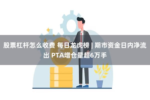 股票杠杆怎么收费 每日龙虎榜 | 期市资金日内净流出 PTA增仓量超6万手