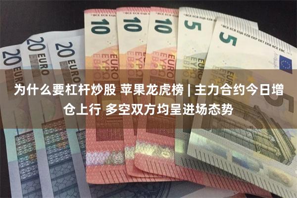 为什么要杠杆炒股 苹果龙虎榜 | 主力合约今日增仓上行 多空双方均呈进场态势