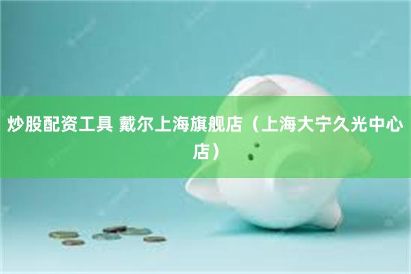 炒股配资工具 戴尔上海旗舰店（上海大宁久光中心店）