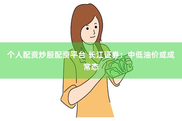 个人配资炒股配资平台 长江证券：中低油价或成常态
