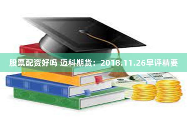 股票配资好吗 迈科期货：2018.11.26早评精要