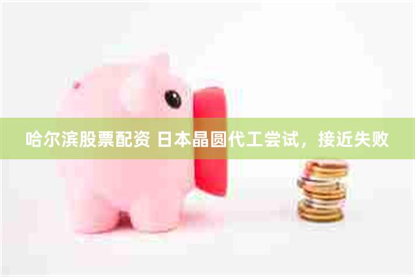 哈尔滨股票配资 日本晶圆代工尝试，接近失败