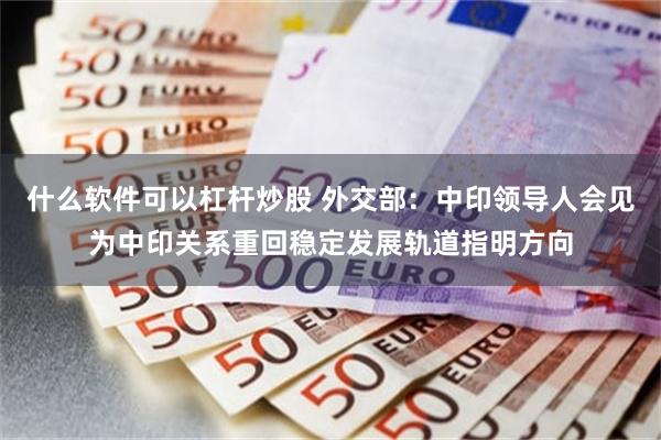 什么软件可以杠杆炒股 外交部：中印领导人会见为中印关系重回稳定发展轨道指明方向