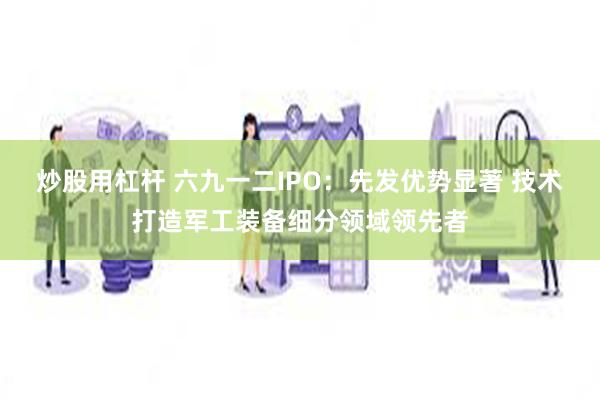 炒股用杠杆 六九一二IPO：先发优势显著 技术打造军工装备细分领域领先者