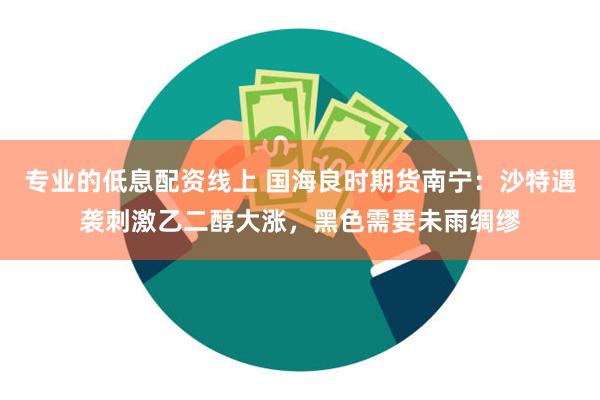 专业的低息配资线上 国海良时期货南宁：沙特遇袭刺激乙二醇大涨，黑色需要未雨绸缪