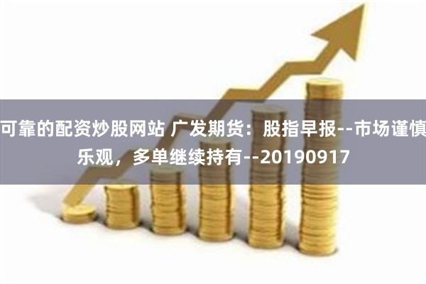 可靠的配资炒股网站 广发期货：股指早报--市场谨慎乐观，多单继续持有--20190917
