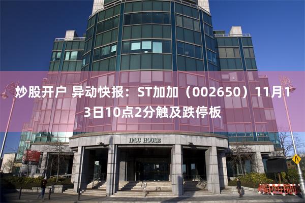 炒股开户 异动快报：ST加加（002650）11月13日10点2分触及跌停板