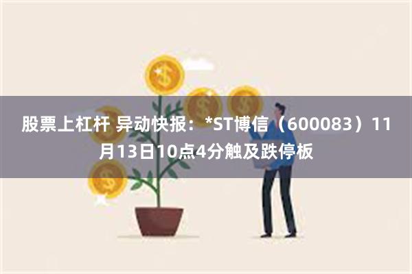 股票上杠杆 异动快报：*ST博信（600083）11月13日10点4分触及跌停板