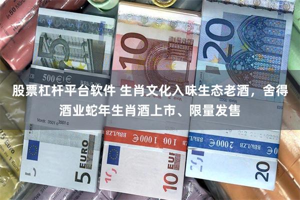股票杠杆平台软件 生肖文化入味生态老酒，舍得酒业蛇年生肖酒上市、限量发售
