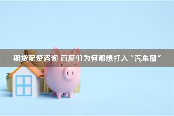 期货配资咨询 百度们为何都想打入“汽车圈”