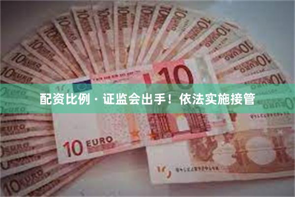 配资比例 · 证监会出手！依法实施接管