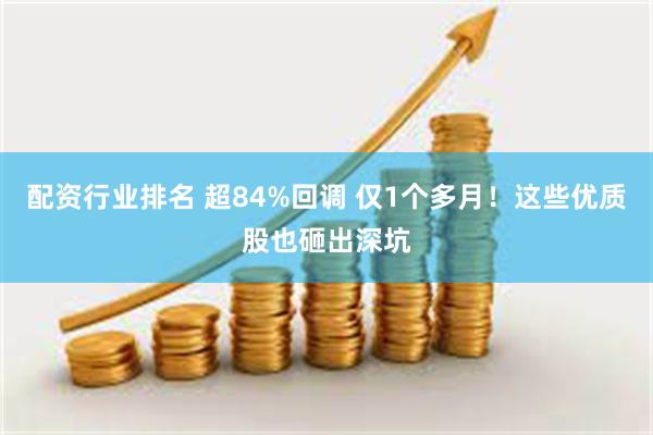 配资行业排名 超84%回调 仅1个多月！这些优质股也砸出深坑