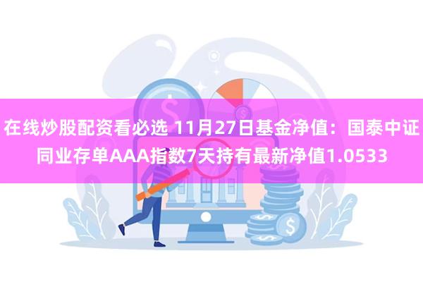 在线炒股配资看必选 11月27日基金净值：国泰中证同业存单AAA指数7天持有最新净值1.0533