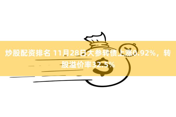 炒股配资排名 11月28日大参转债上涨0.92%，转股溢价率32.5%