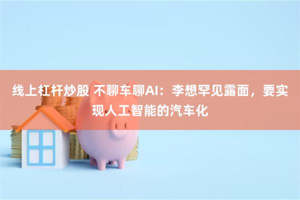 线上杠杆炒股 不聊车聊AI：李想罕见露面，要实现人工智能的汽车化