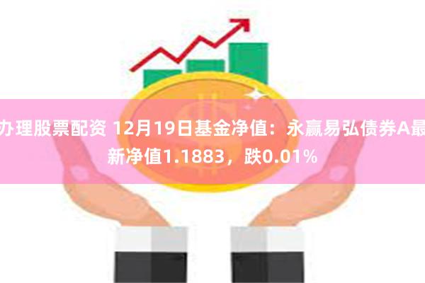 办理股票配资 12月19日基金净值：永赢易弘债券A最新净值1.1883，跌0.01%