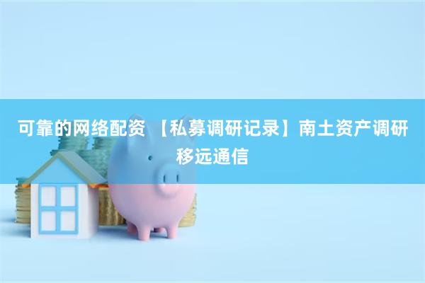 可靠的网络配资 【私募调研记录】南土资产调研移远通信