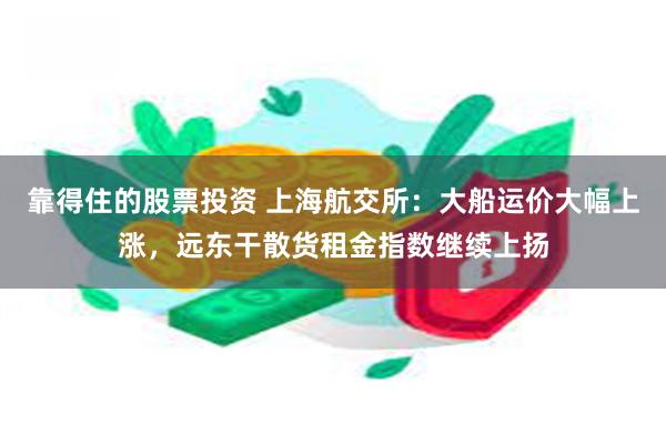 靠得住的股票投资 上海航交所：大船运价大幅上涨，远东干散货租金指数继续上扬