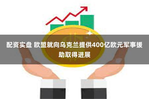 配资实盘 欧盟就向乌克兰提供400亿欧元军事援助取得进展