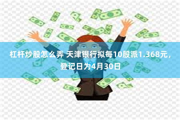 杠杆炒股怎么弄 天津银行拟每10股派1.368元，登记日为4月30日