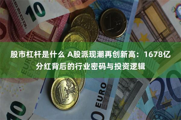 股市杠杆是什么 A股派现潮再创新高：1678亿分红背后的行业密码与投资逻辑