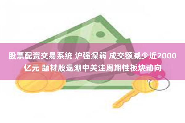 股票配资交易系统 沪强深弱 成交额减少近2000亿元 题材股退潮中关注周期性板块动向