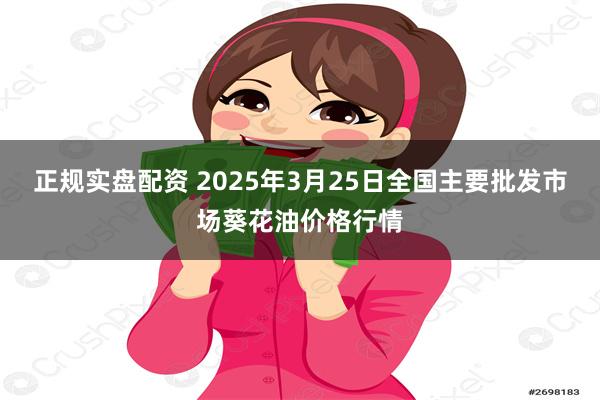 正规实盘配资 2025年3月25日全国主要批发市场葵花油价格行情