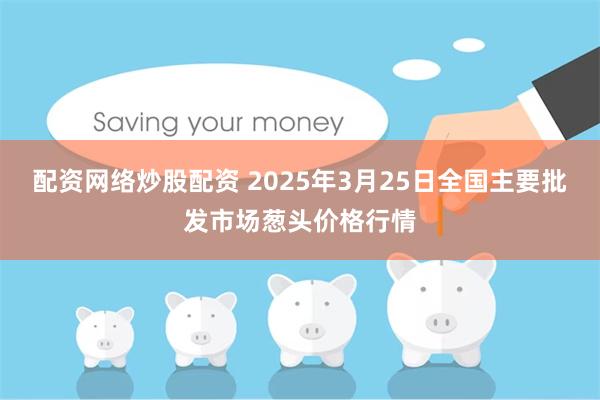 配资网络炒股配资 2025年3月25日全国主要批发市场葱头价格行情