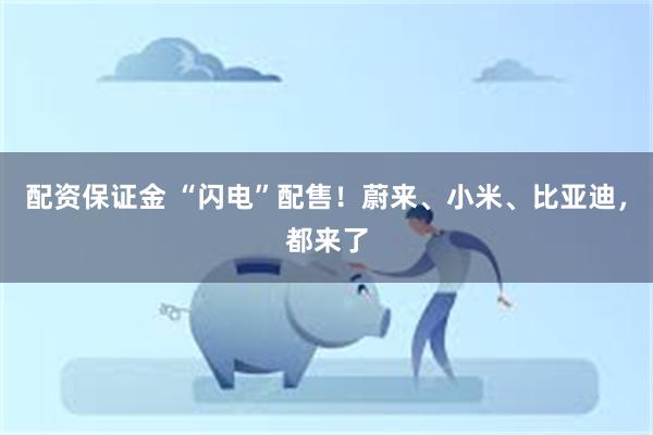 配资保证金 “闪电”配售！蔚来、小米、比亚迪，都来了