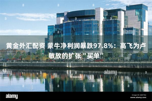 黄金外汇配资 蒙牛净利润暴跌97.8%：高飞为卢敏放的扩张“买单”