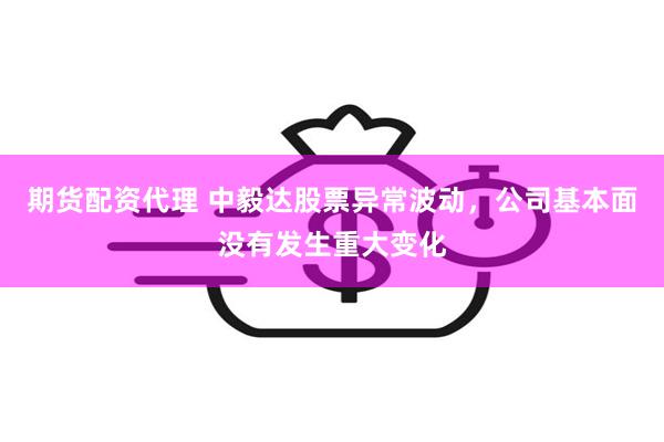 期货配资代理 中毅达股票异常波动，公司基本面没有发生重大变化