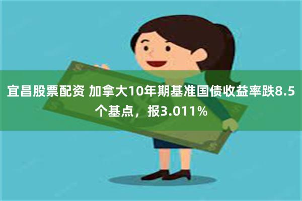 宜昌股票配资 加拿大10年期基准国债收益率跌8.5个基点，报3.011%