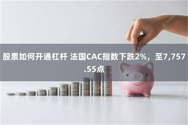 股票如何开通杠杆 法国CAC指数下跌2%，至7,757.55点