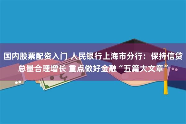 国内股票配资入门 人民银行上海市分行：保持信贷总量合理增长 重点做好金融“五篇大文章”