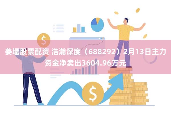 姜堰股票配资 浩瀚深度（688292）2月13日主力资金净卖出3604.96万元