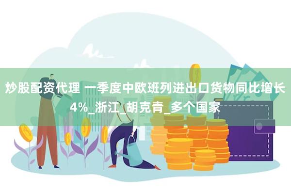 炒股配资代理 一季度中欧班列进出口货物同比增长4%_浙江_胡克青_多个国家