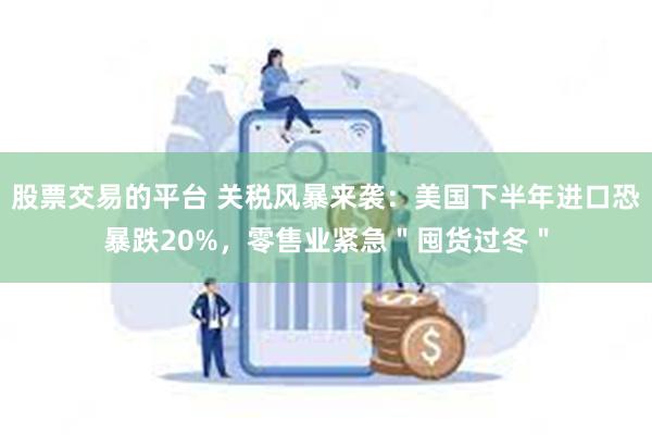 股票交易的平台 关税风暴来袭：美国下半年进口恐暴跌20%，零售业紧急＂囤货过冬＂