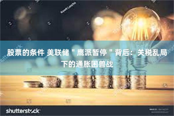 股票的条件 美联储＂鹰派暂停＂背后：关税乱局下的通胀困兽战