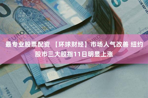 最专业股票配资 【环球财经】市场人气改善 纽约股市三大股指11日明显上涨