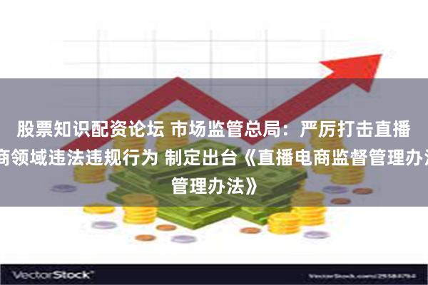 股票知识配资论坛 市场监管总局：严厉打击直播电商领域违法违规行为 制定出台《直播电商监督管理办法》
