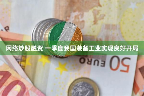 网络炒股融资 一季度我国装备工业实现良好开局