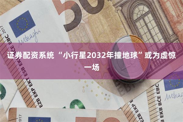 证券配资系统 “小行星2032年撞地球”或为虚惊一场